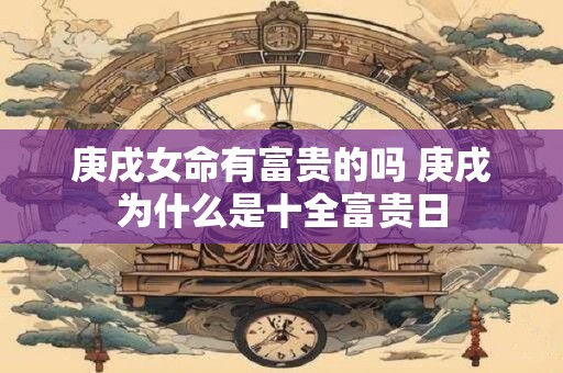 庚戌女命有富贵的吗 庚戌为什么是十全富贵日