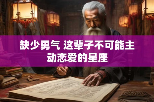 缺少勇气 这辈子不可能主动恋爱的星座