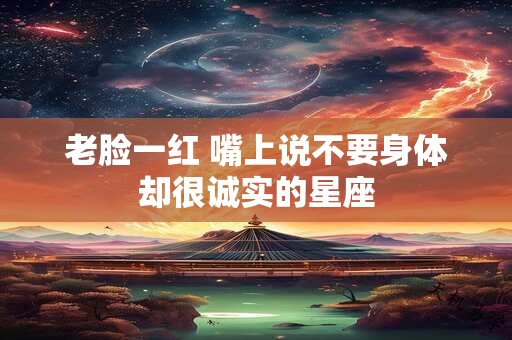 老脸一红 嘴上说不要身体却很诚实的星座