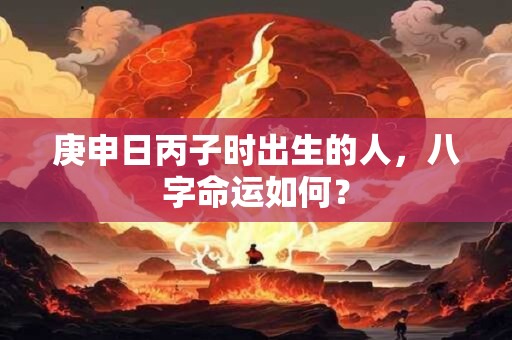 庚申日丙子时出生的人，八字命运如何？