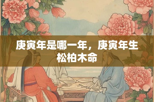庚寅年是哪一年，庚寅年生松柏木命