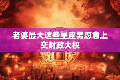 老婆最大这些星座男愿意上交财政大权