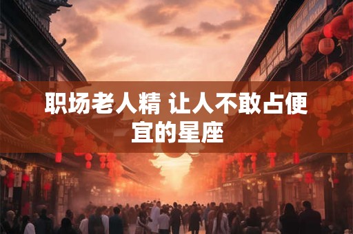 职场老人精 让人不敢占便宜的星座