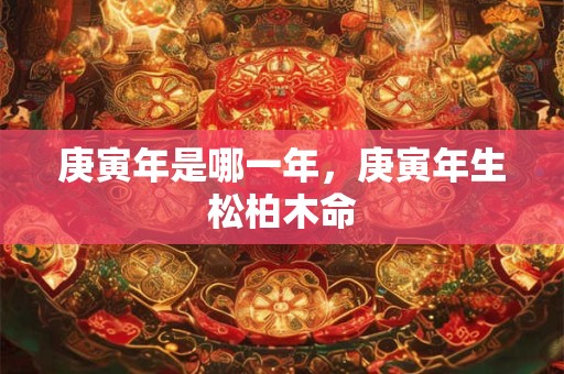 庚寅年是哪一年，庚寅年生松柏木命
