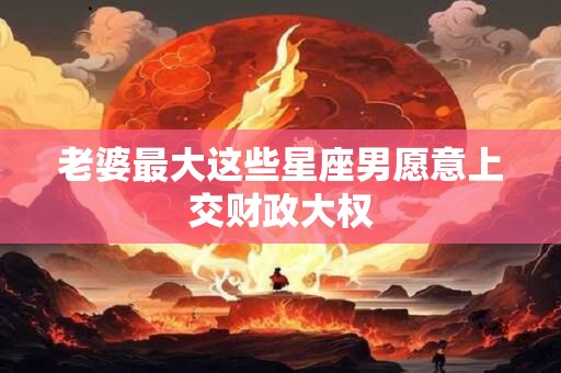 老婆最大这些星座男愿意上交财政大权