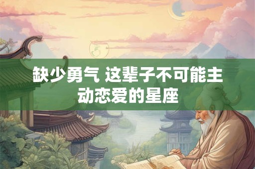 缺少勇气 这辈子不可能主动恋爱的星座