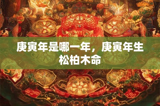 庚寅年是哪一年，庚寅年生松柏木命