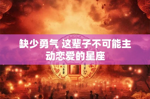 缺少勇气 这辈子不可能主动恋爱的星座