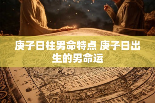 庚子日柱男命特点 庚子日出生的男命运