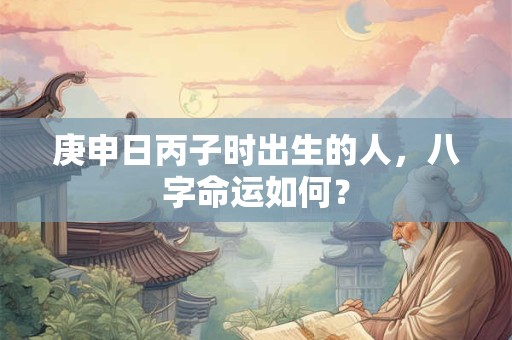 庚申日丙子时出生的人，八字命运如何？