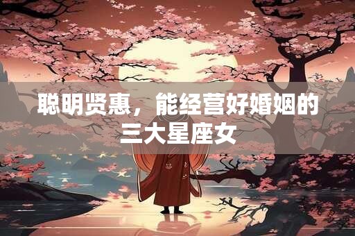 聪明贤惠，能经营好婚姻的三大星座女