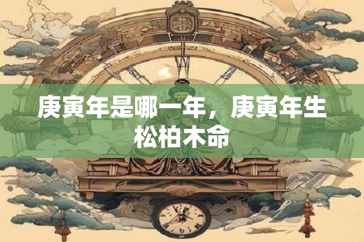 庚寅年是哪一年，庚寅年生松柏木命