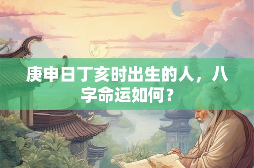 庚申日丁亥时出生的人，八字命运如何？
