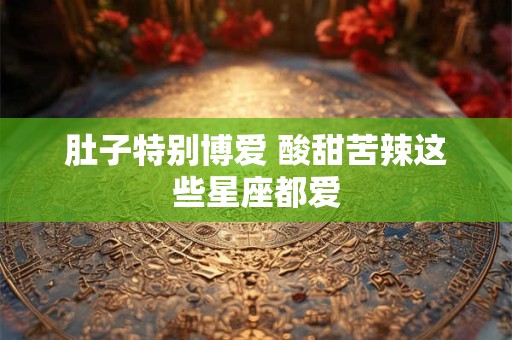 详细阅读:肚子特别博爱 酸甜苦辣这些星座都爱 肚子特别博爱 酸甜苦辣这些星座都爱