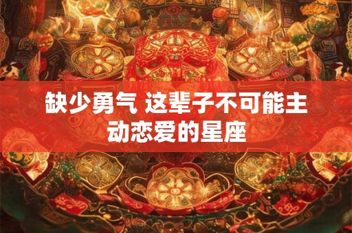 缺少勇气 这辈子不可能主动恋爱的星座