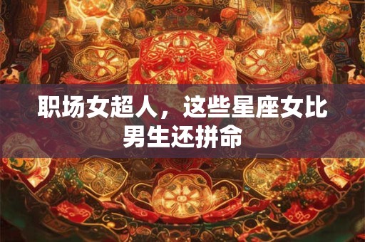 职场女超人，这些星座女比男生还拼命