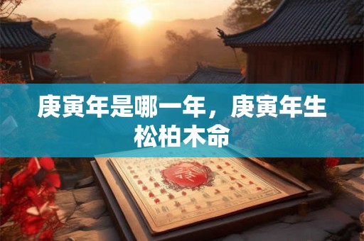 庚寅年是哪一年，庚寅年生松柏木命