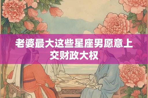 老婆最大这些星座男愿意上交财政大权