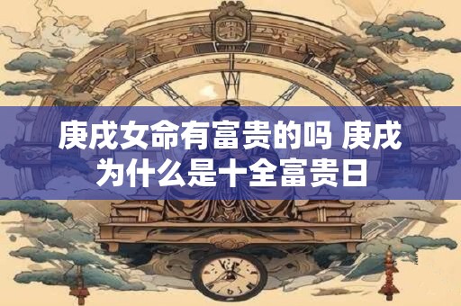 庚戌女命有富贵的吗 庚戌为什么是十全富贵日