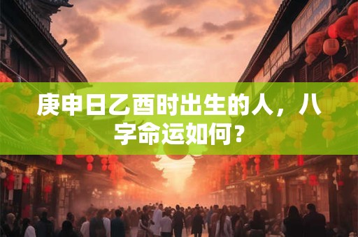 庚申日乙酉时出生的人，八字命运如何？