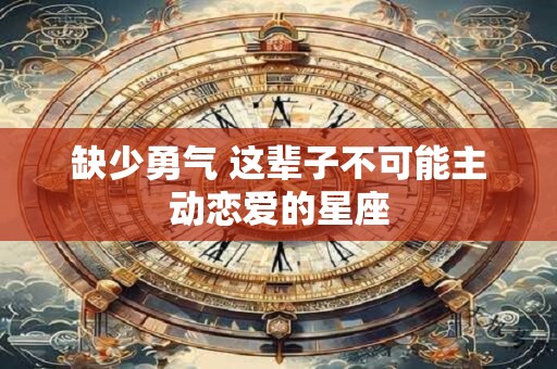 缺少勇气 这辈子不可能主动恋爱的星座