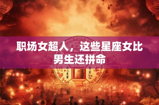 职场女超人，这些星座女比男生还拼命