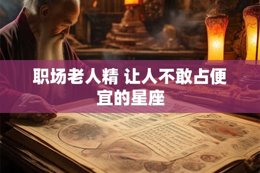 详细阅读:职场老人精 让人不敢占便宜的星座 职场老人精 让人不敢占便宜的星座