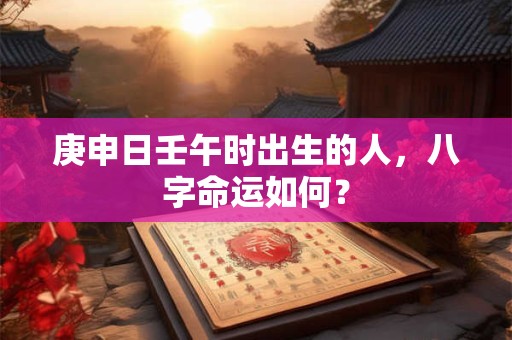 庚申日壬午时出生的人，八字命运如何？