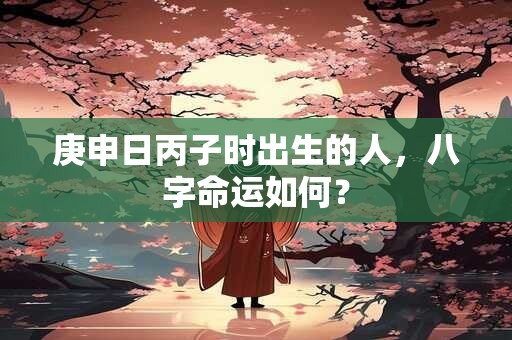 庚申日丙子时出生的人，八字命运如何？