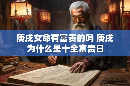 庚戌女命有富贵的吗 庚戌为什么是十全富贵日