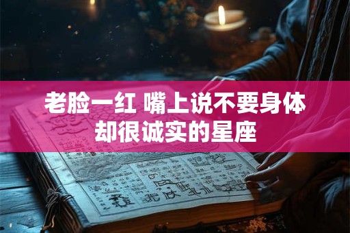 老脸一红 嘴上说不要身体却很诚实的星座