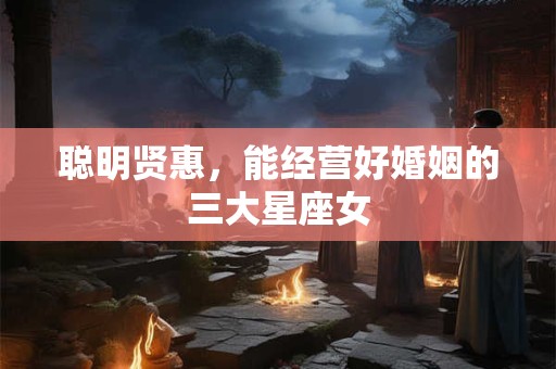 聪明贤惠，能经营好婚姻的三大星座女