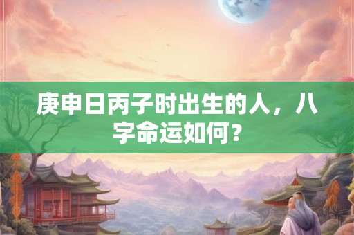 庚申日丙子时出生的人，八字命运如何？