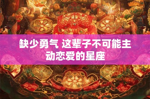 缺少勇气 这辈子不可能主动恋爱的星座