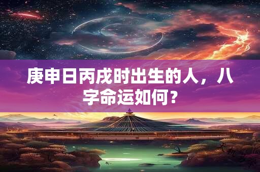庚申日丙戌时出生的人，八字命运如何？