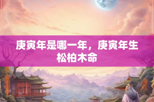 庚寅年是哪一年，庚寅年生松柏木命