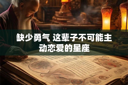 缺少勇气 这辈子不可能主动恋爱的星座