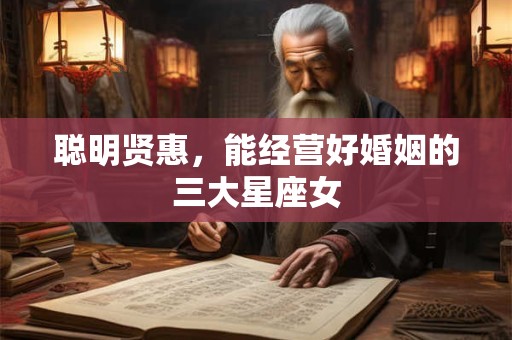 详细阅读:聪明贤惠,能经营好婚姻的三大星座女 聪明贤惠,能经营好婚姻的三大星座女