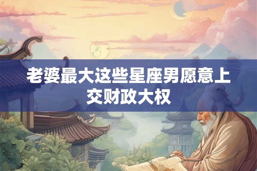 老婆最大这些星座男愿意上交财政大权