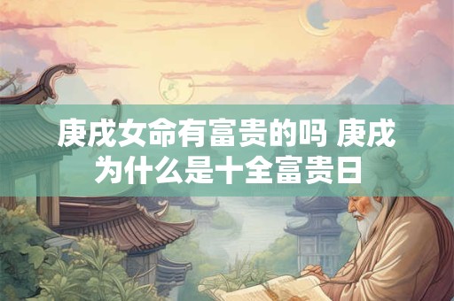 庚戌女命有富贵的吗 庚戌为什么是十全富贵日