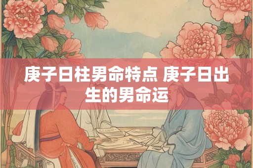 庚子日柱男命特点 庚子日出生的男命运