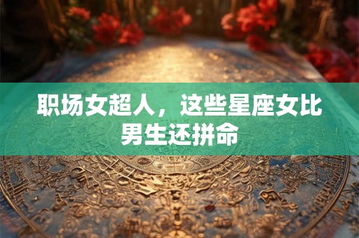 详细阅读:职场女超人,这些星座女比男生还拼命 职场女超人,这些星座女比男生还拼命