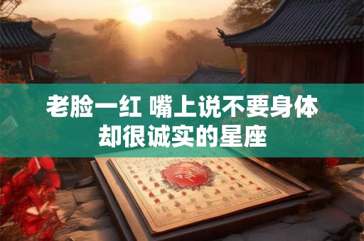 老脸一红 嘴上说不要身体却很诚实的星座