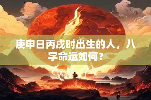 庚申日丙戌时出生的人，八字命运如何？