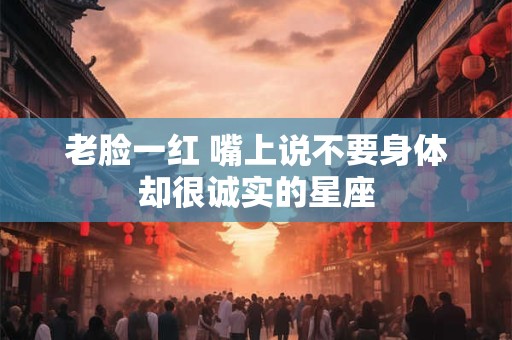 详细阅读:老脸一红 嘴上说不要身体却很诚实的星座 老脸一红 嘴上说不要身体却很诚实的星座