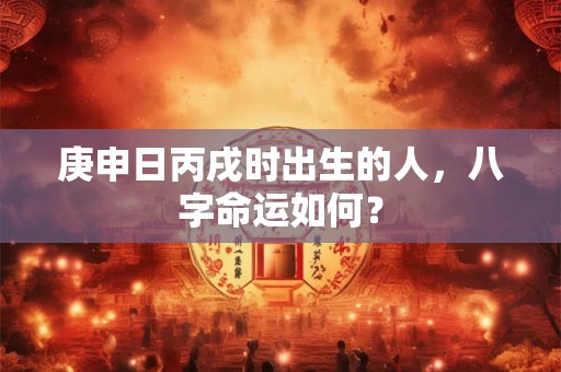 庚申日丙戌时出生的人，八字命运如何？