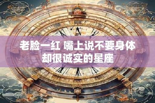 老脸一红 嘴上说不要身体却很诚实的星座