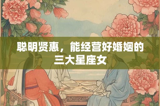 聪明贤惠，能经营好婚姻的三大星座女