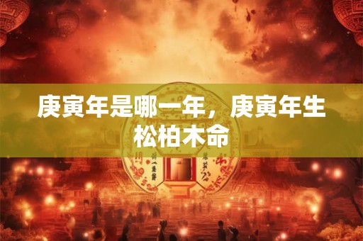 庚寅年是哪一年，庚寅年生松柏木命