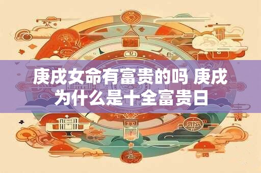庚戌女命有富贵的吗 庚戌为什么是十全富贵日